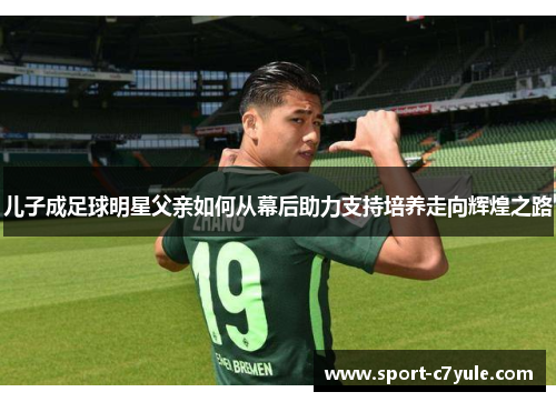 儿子成足球明星父亲如何从幕后助力支持培养走向辉煌之路