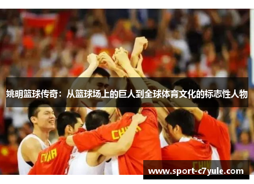 姚明篮球传奇：从篮球场上的巨人到全球体育文化的标志性人物