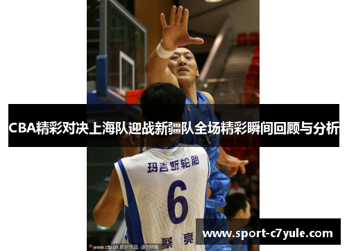 CBA精彩对决上海队迎战新疆队全场精彩瞬间回顾与分析