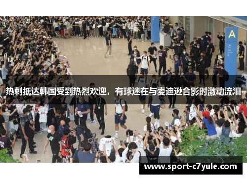热刺抵达韩国受到热烈欢迎，有球迷在与麦迪逊合影时激动流泪