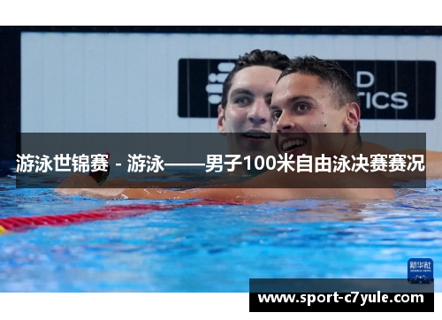 游泳世锦赛 - 游泳——男子100米自由泳决赛赛况